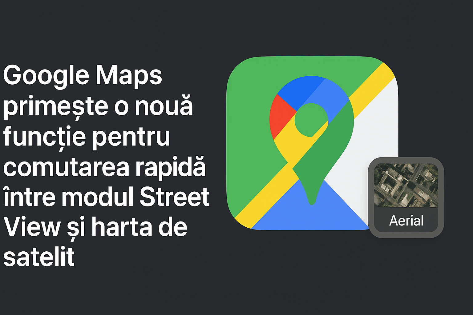 Google Maps primește o nouă funcție pentru comutarea rapidă între modul Street View și harta de satelit